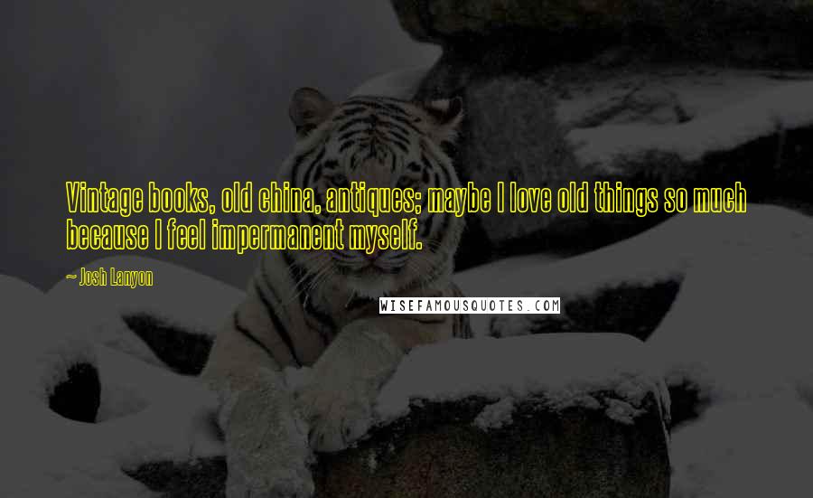 Josh Lanyon Quotes: Vintage books, old china, antiques; maybe I love old things so much because I feel impermanent myself.