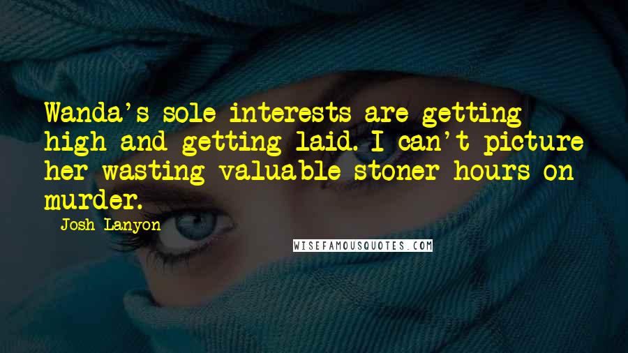 Josh Lanyon Quotes: Wanda's sole interests are getting high and getting laid. I can't picture her wasting valuable stoner hours on murder.