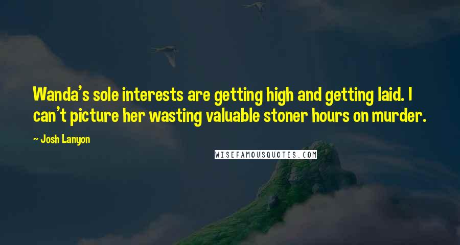 Josh Lanyon Quotes: Wanda's sole interests are getting high and getting laid. I can't picture her wasting valuable stoner hours on murder.