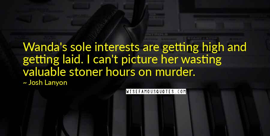 Josh Lanyon Quotes: Wanda's sole interests are getting high and getting laid. I can't picture her wasting valuable stoner hours on murder.