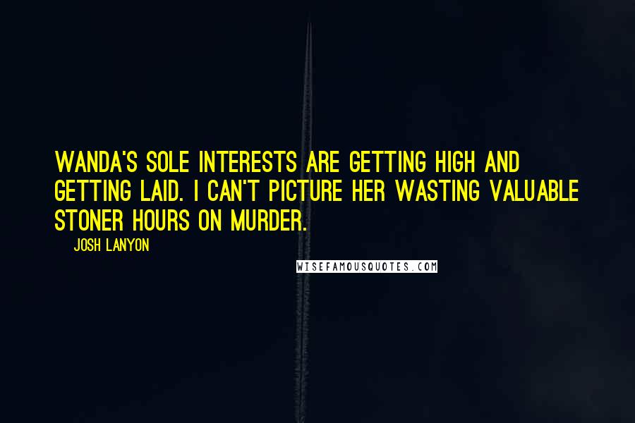 Josh Lanyon Quotes: Wanda's sole interests are getting high and getting laid. I can't picture her wasting valuable stoner hours on murder.