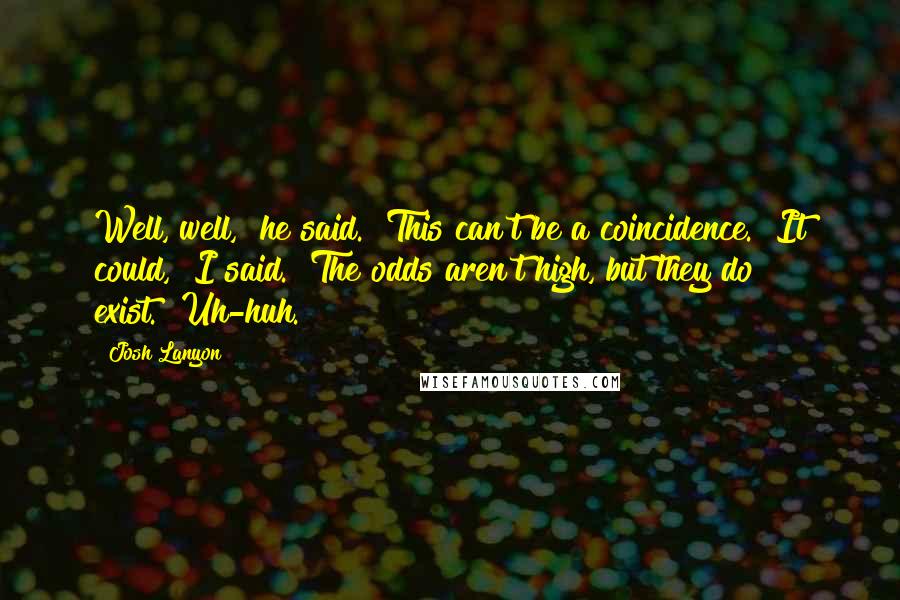 Josh Lanyon Quotes: Well, well," he said. "This can't be a coincidence.""It could," I said. "The odds aren't high, but they do exist.""Uh-huh.