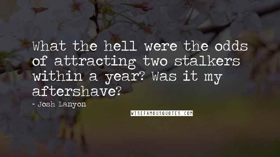 Josh Lanyon Quotes: What the hell were the odds of attracting two stalkers within a year? Was it my aftershave?