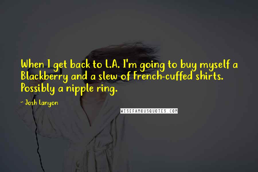 Josh Lanyon Quotes: When I get back to L.A. I'm going to buy myself a Blackberry and a slew of French-cuffed shirts. Possibly a nipple ring.