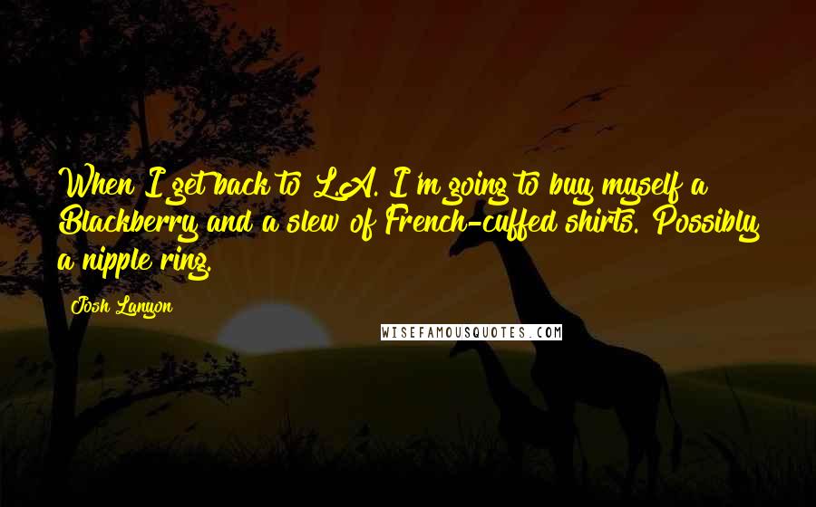 Josh Lanyon Quotes: When I get back to L.A. I'm going to buy myself a Blackberry and a slew of French-cuffed shirts. Possibly a nipple ring.