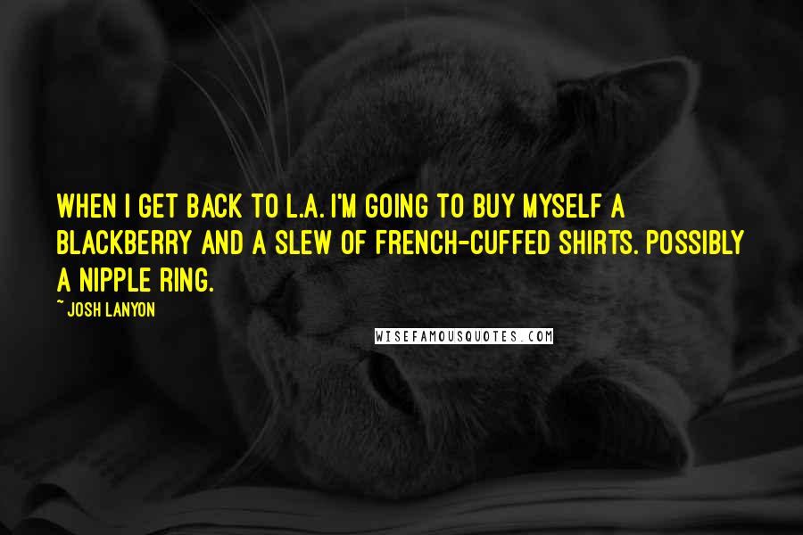 Josh Lanyon Quotes: When I get back to L.A. I'm going to buy myself a Blackberry and a slew of French-cuffed shirts. Possibly a nipple ring.