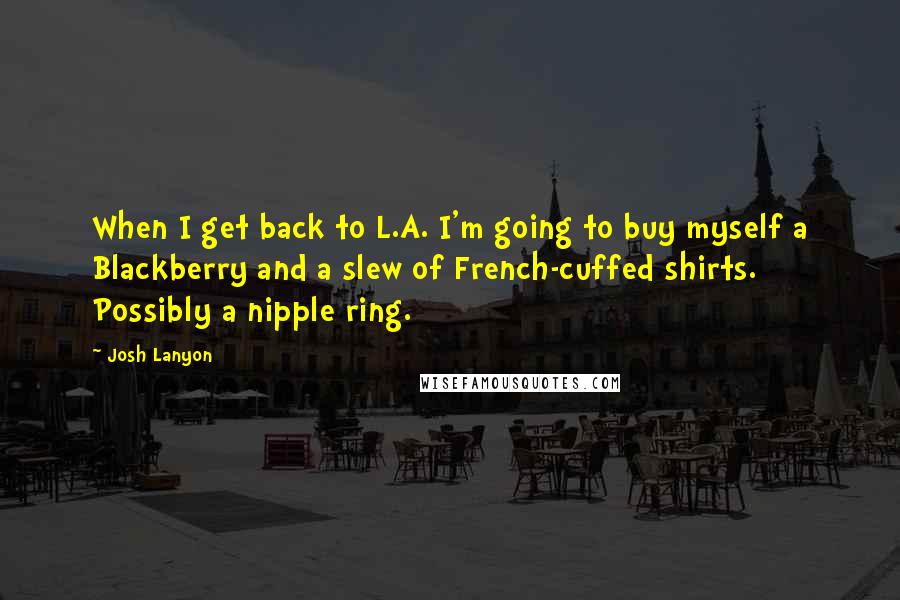 Josh Lanyon Quotes: When I get back to L.A. I'm going to buy myself a Blackberry and a slew of French-cuffed shirts. Possibly a nipple ring.