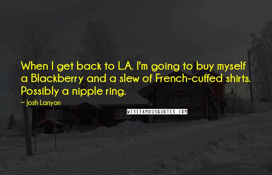 Josh Lanyon Quotes: When I get back to L.A. I'm going to buy myself a Blackberry and a slew of French-cuffed shirts. Possibly a nipple ring.