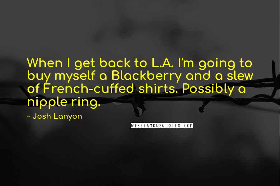 Josh Lanyon Quotes: When I get back to L.A. I'm going to buy myself a Blackberry and a slew of French-cuffed shirts. Possibly a nipple ring.