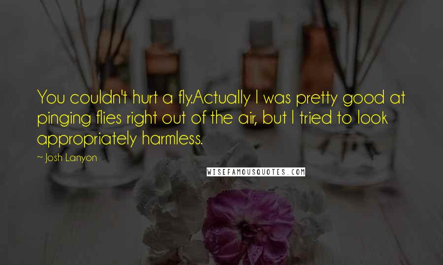 Josh Lanyon Quotes: You couldn't hurt a fly.Actually I was pretty good at pinging flies right out of the air, but I tried to look appropriately harmless.