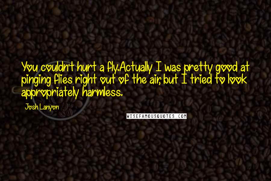 Josh Lanyon Quotes: You couldn't hurt a fly.Actually I was pretty good at pinging flies right out of the air, but I tried to look appropriately harmless.