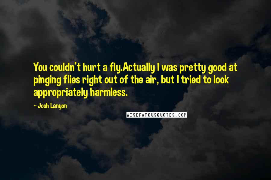 Josh Lanyon Quotes: You couldn't hurt a fly.Actually I was pretty good at pinging flies right out of the air, but I tried to look appropriately harmless.