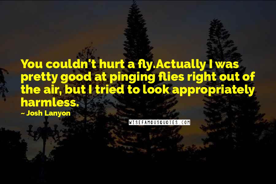 Josh Lanyon Quotes: You couldn't hurt a fly.Actually I was pretty good at pinging flies right out of the air, but I tried to look appropriately harmless.