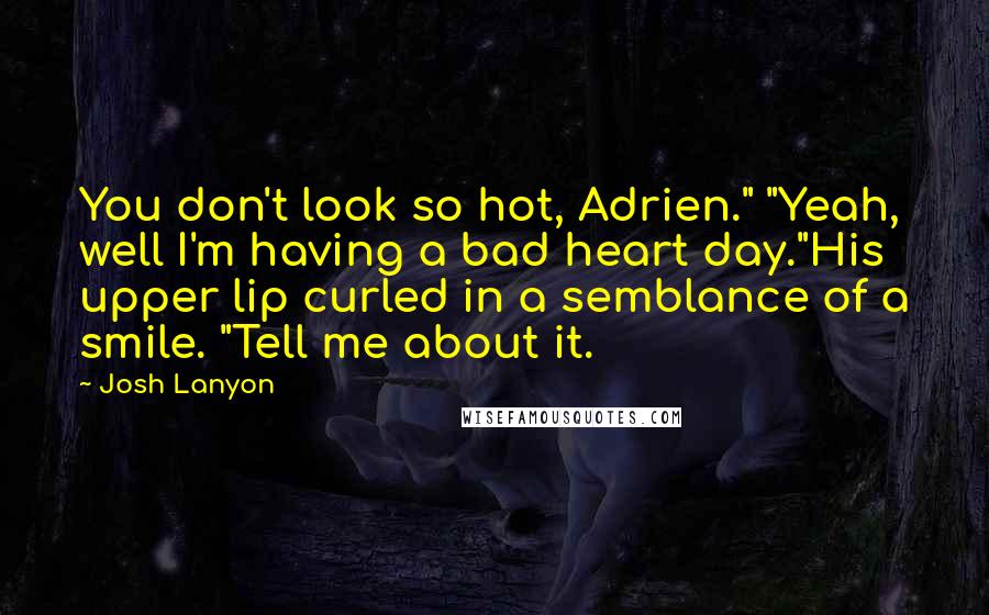 Josh Lanyon Quotes: You don't look so hot, Adrien." "Yeah, well I'm having a bad heart day."His upper lip curled in a semblance of a smile. "Tell me about it.