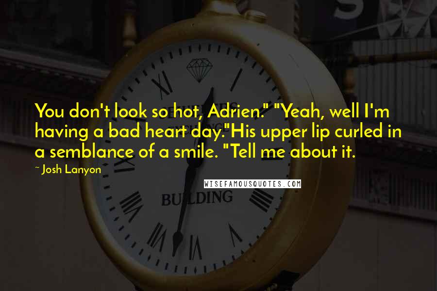 Josh Lanyon Quotes: You don't look so hot, Adrien." "Yeah, well I'm having a bad heart day."His upper lip curled in a semblance of a smile. "Tell me about it.