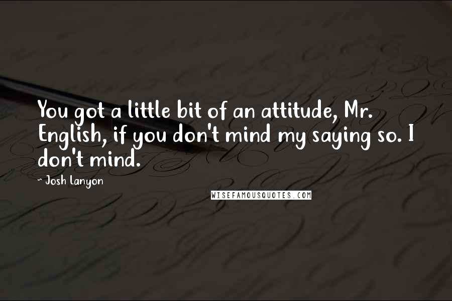 Josh Lanyon Quotes: You got a little bit of an attitude, Mr. English, if you don't mind my saying so. I don't mind.