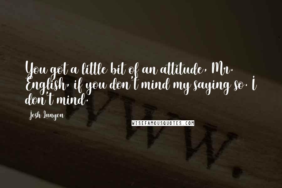 Josh Lanyon Quotes: You got a little bit of an attitude, Mr. English, if you don't mind my saying so. I don't mind.