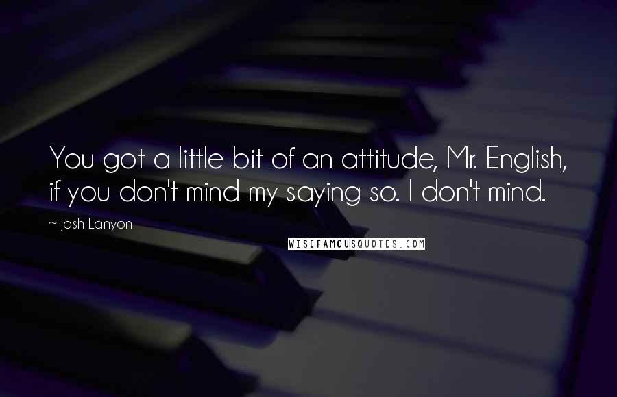 Josh Lanyon Quotes: You got a little bit of an attitude, Mr. English, if you don't mind my saying so. I don't mind.