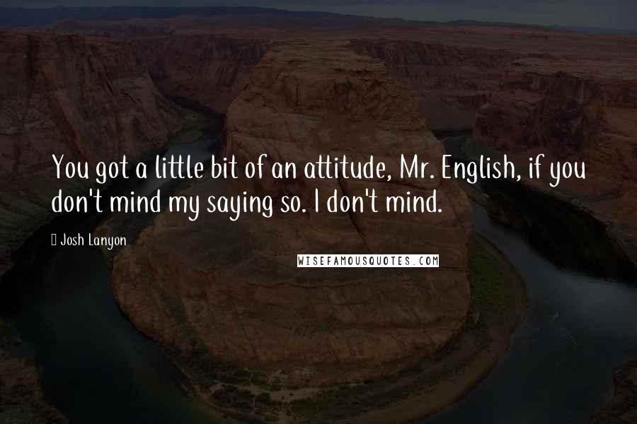 Josh Lanyon Quotes: You got a little bit of an attitude, Mr. English, if you don't mind my saying so. I don't mind.