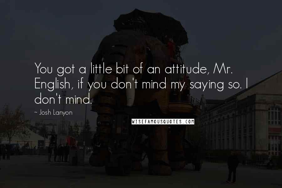 Josh Lanyon Quotes: You got a little bit of an attitude, Mr. English, if you don't mind my saying so. I don't mind.