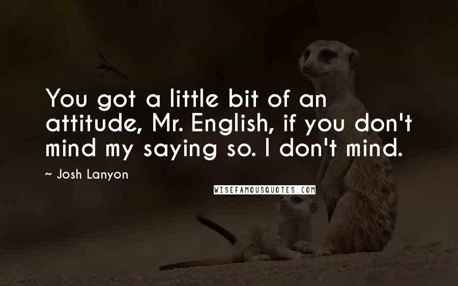 Josh Lanyon Quotes: You got a little bit of an attitude, Mr. English, if you don't mind my saying so. I don't mind.