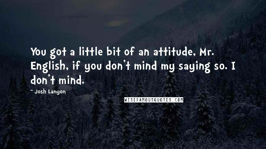 Josh Lanyon Quotes: You got a little bit of an attitude, Mr. English, if you don't mind my saying so. I don't mind.