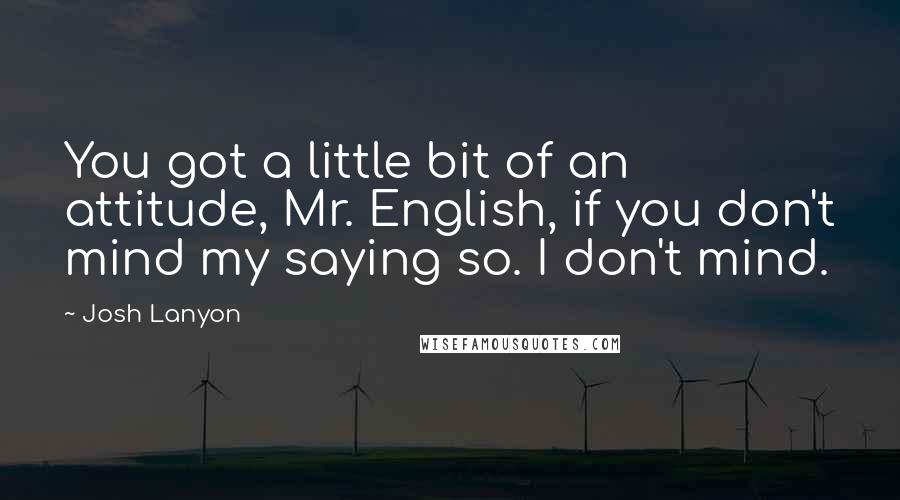 Josh Lanyon Quotes: You got a little bit of an attitude, Mr. English, if you don't mind my saying so. I don't mind.
