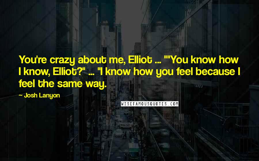 Josh Lanyon Quotes: You're crazy about me, Elliot ... ""You know how I know, Elliot?" ... "I know how you feel because I feel the same way.