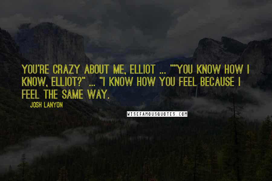 Josh Lanyon Quotes: You're crazy about me, Elliot ... ""You know how I know, Elliot?" ... "I know how you feel because I feel the same way.