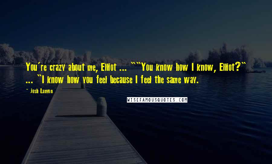 Josh Lanyon Quotes: You're crazy about me, Elliot ... ""You know how I know, Elliot?" ... "I know how you feel because I feel the same way.