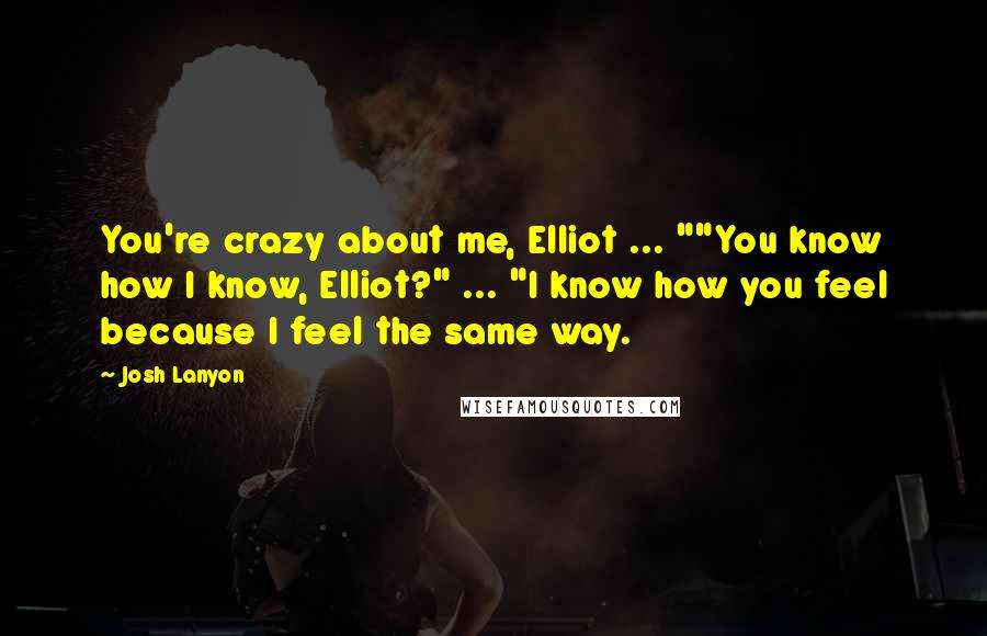 Josh Lanyon Quotes: You're crazy about me, Elliot ... ""You know how I know, Elliot?" ... "I know how you feel because I feel the same way.