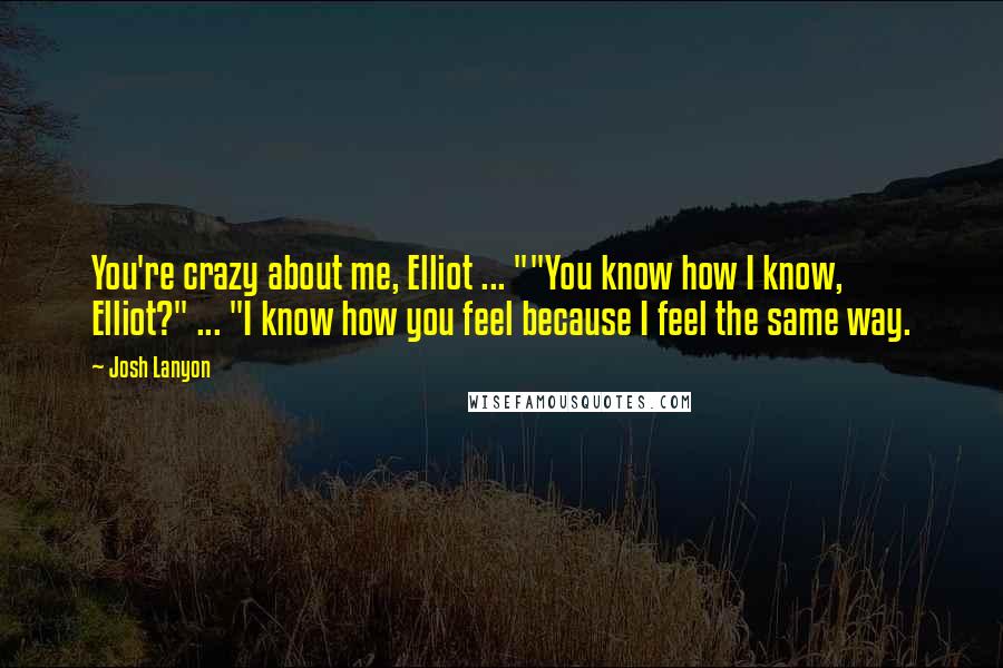 Josh Lanyon Quotes: You're crazy about me, Elliot ... ""You know how I know, Elliot?" ... "I know how you feel because I feel the same way.