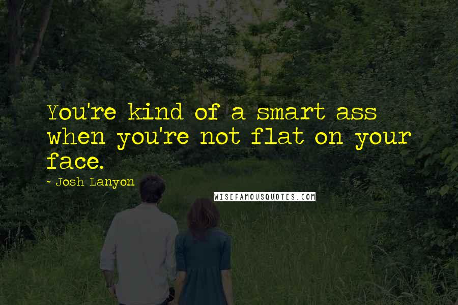 Josh Lanyon Quotes: You're kind of a smart ass when you're not flat on your face.