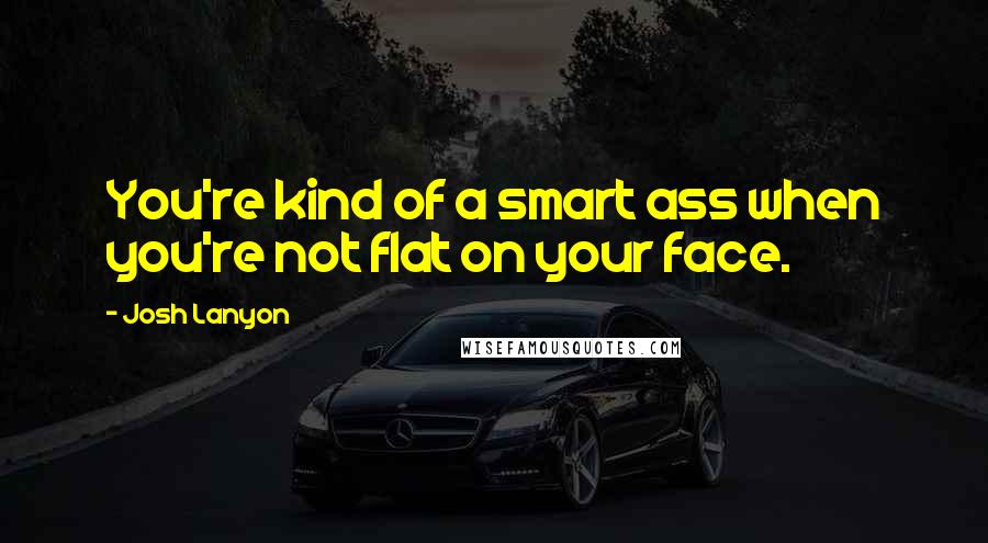 Josh Lanyon Quotes: You're kind of a smart ass when you're not flat on your face.