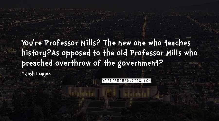 Josh Lanyon Quotes: You're Professor Mills? The new one who teaches history?As opposed to the old Professor Mills who preached overthrow of the government?