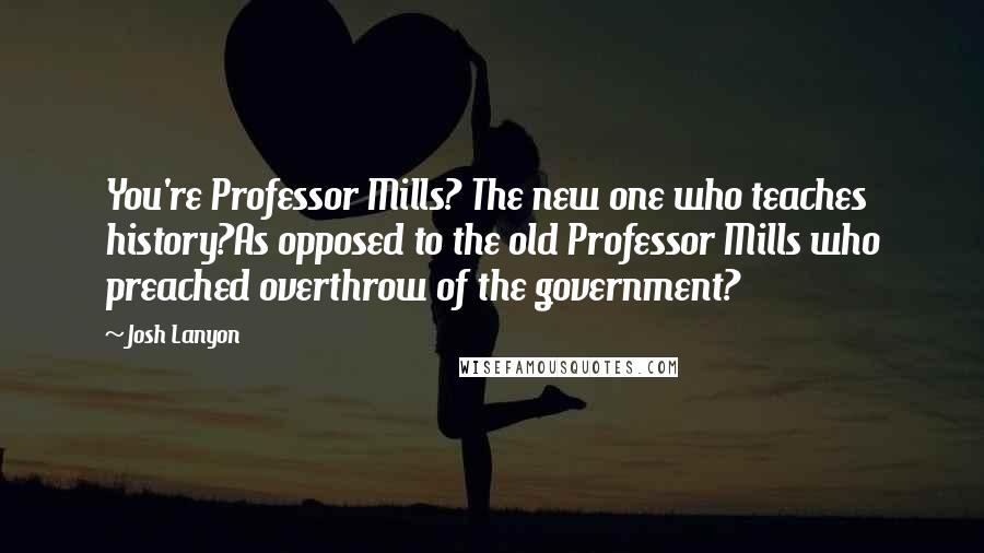 Josh Lanyon Quotes: You're Professor Mills? The new one who teaches history?As opposed to the old Professor Mills who preached overthrow of the government?