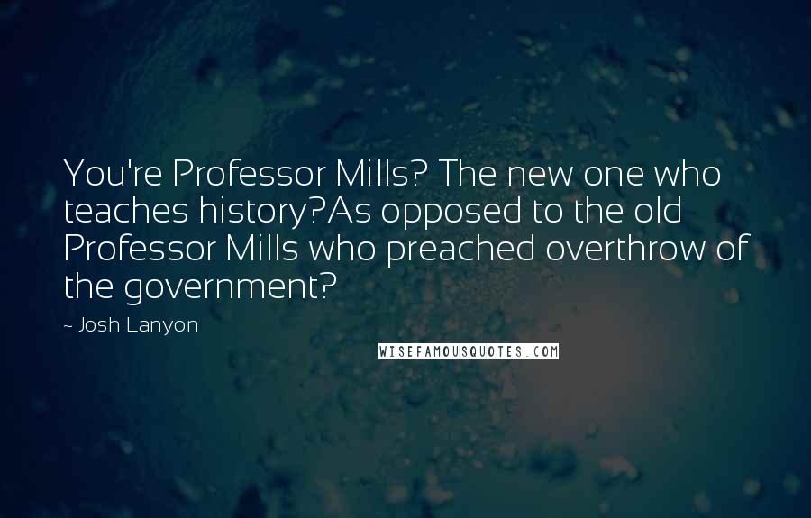 Josh Lanyon Quotes: You're Professor Mills? The new one who teaches history?As opposed to the old Professor Mills who preached overthrow of the government?