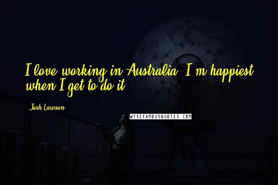 Josh Lawson Quotes: I love working in Australia. I'm happiest when I get to do it.