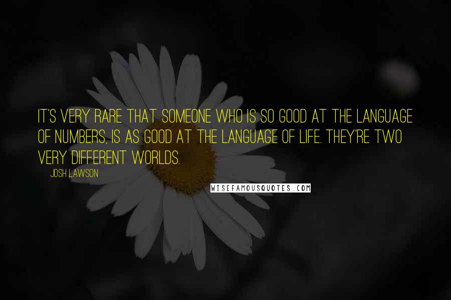 Josh Lawson Quotes: It's very rare that someone who is so good at the language of numbers, is as good at the language of life. They're two very different worlds.