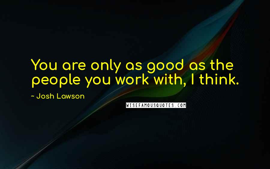 Josh Lawson Quotes: You are only as good as the people you work with, I think.