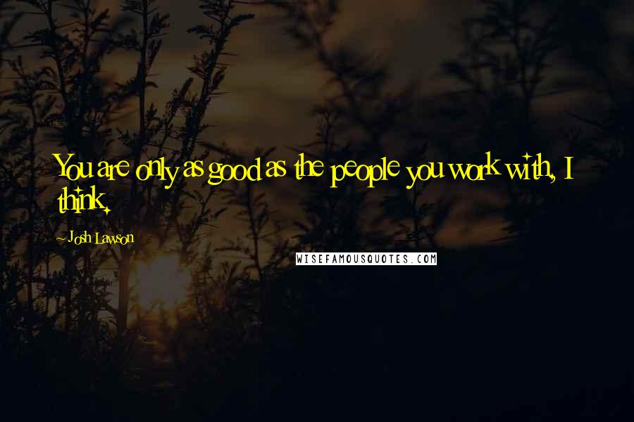 Josh Lawson Quotes: You are only as good as the people you work with, I think.