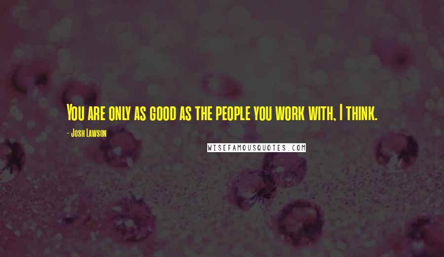 Josh Lawson Quotes: You are only as good as the people you work with, I think.