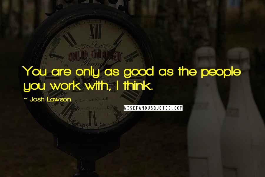 Josh Lawson Quotes: You are only as good as the people you work with, I think.