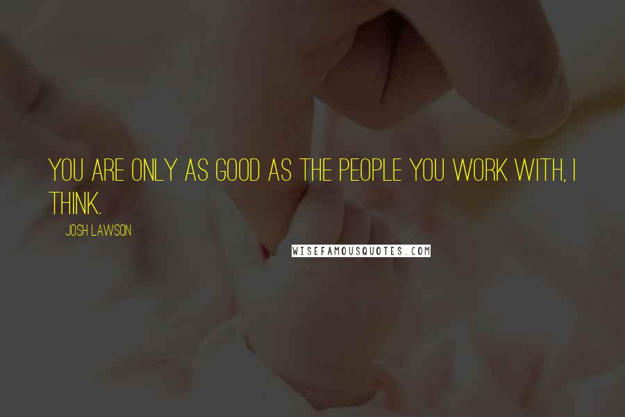 Josh Lawson Quotes: You are only as good as the people you work with, I think.