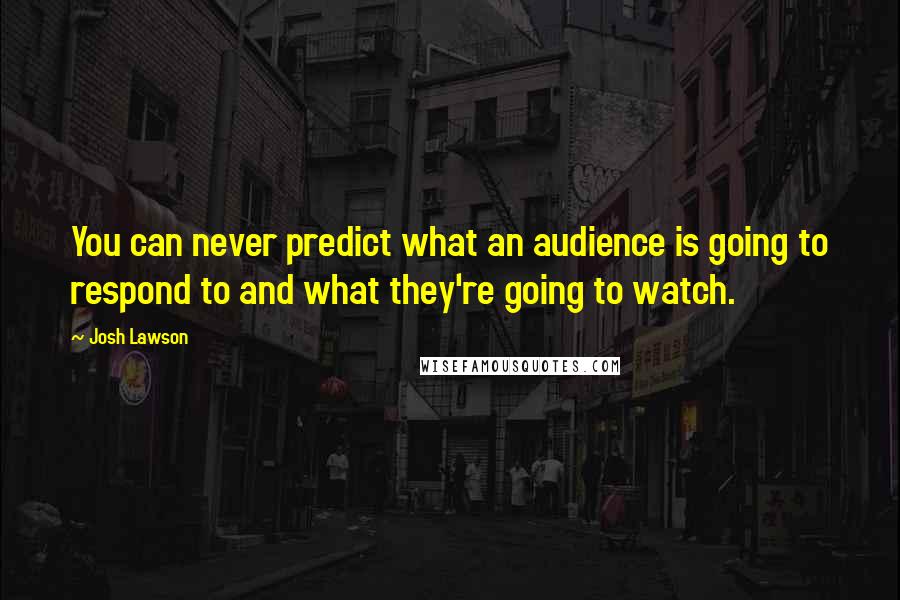 Josh Lawson Quotes: You can never predict what an audience is going to respond to and what they're going to watch.