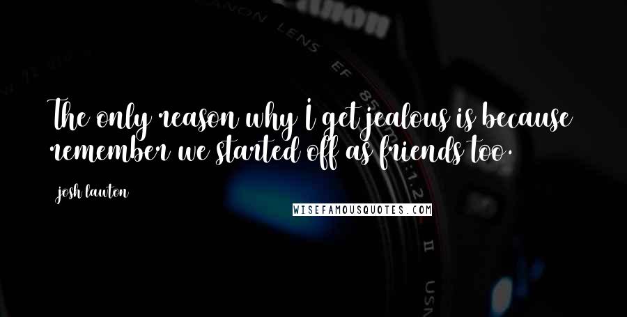 Josh Lawton Quotes: The only reason why I get jealous is because remember we started off as friends too.