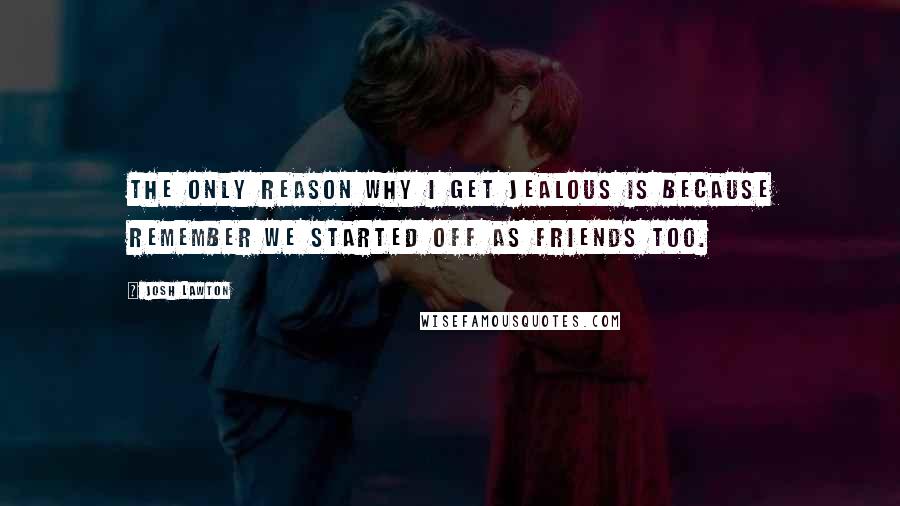 Josh Lawton Quotes: The only reason why I get jealous is because remember we started off as friends too.