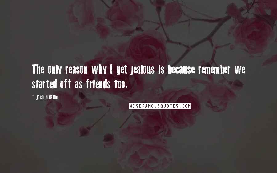 Josh Lawton Quotes: The only reason why I get jealous is because remember we started off as friends too.