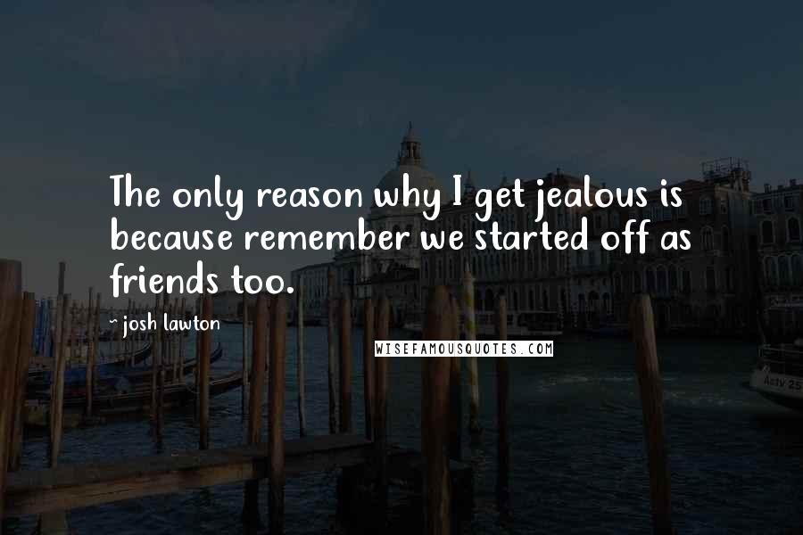 Josh Lawton Quotes: The only reason why I get jealous is because remember we started off as friends too.