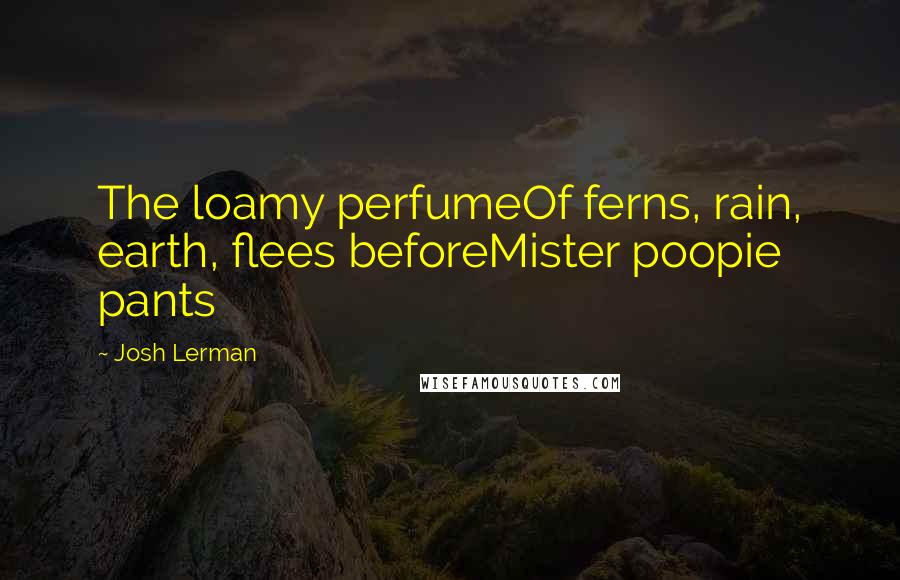 Josh Lerman Quotes: The loamy perfumeOf ferns, rain, earth, flees beforeMister poopie pants